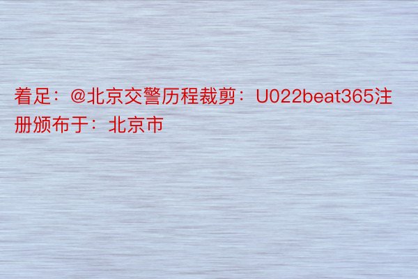 着足：@北京交警历程裁剪：U022beat365注册颁布于：北京市