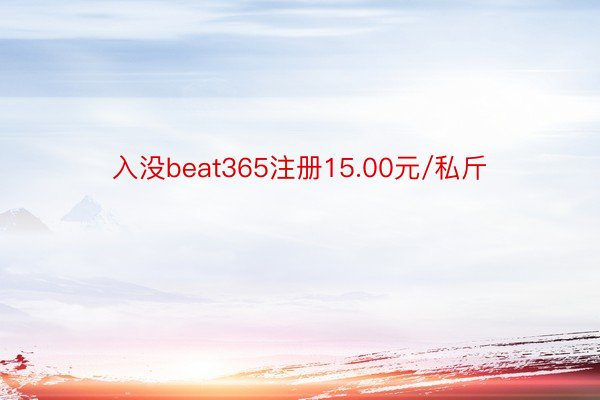 入没beat365注册15.00元/私斤