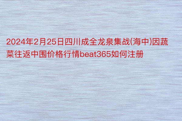 2024年2月25日四川成全龙泉集战(海中)因蔬菜往返中围价格行情beat365如何注册