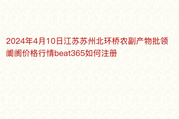 2024年4月10日江苏苏州北环桥农副产物批领阛阓价格行情beat365如何注册