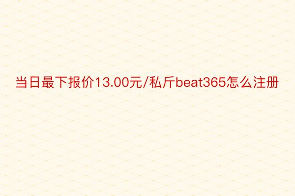 当日最下报价13.00元/私斤beat365怎么注册