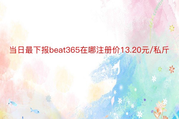 当日最下报beat365在哪注册价13.20元/私斤