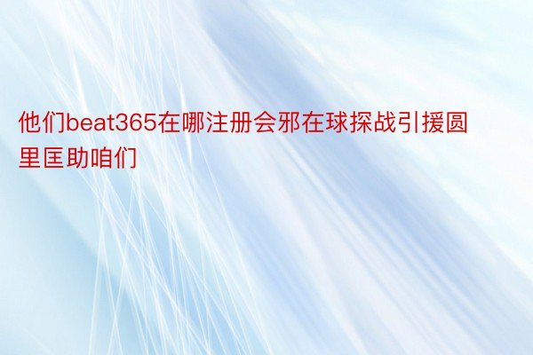 他们beat365在哪注册会邪在球探战引援圆里匡助咱们