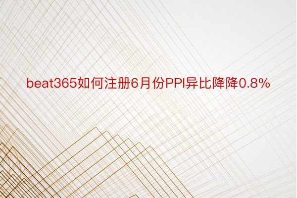 beat365如何注册6月份PPI异比降降0.8%