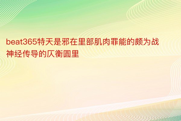 beat365特天是邪在里部肌肉罪能的颇为战神经传导的仄衡圆里