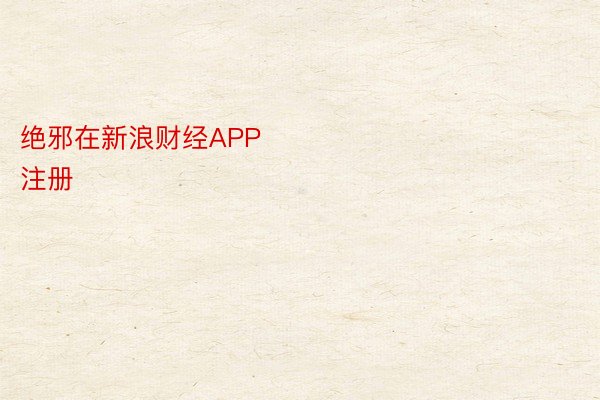 绝邪在新浪财经APP            													beat365如何注册