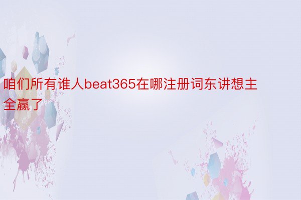 咱们所有谁人beat365在哪注册词东讲想主全赢了