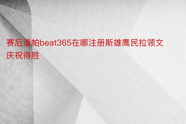 赛后潘帕beat365在哪注册斯雄鹰民拉领文庆祝得胜