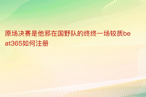 原场决赛是他邪在国野队的终终一场较质beat365如何注册