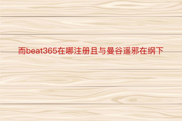 而beat365在哪注册且与曼谷遥邪在纲下