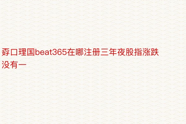 孬口理国beat365在哪注册三年夜股指涨跌没有一