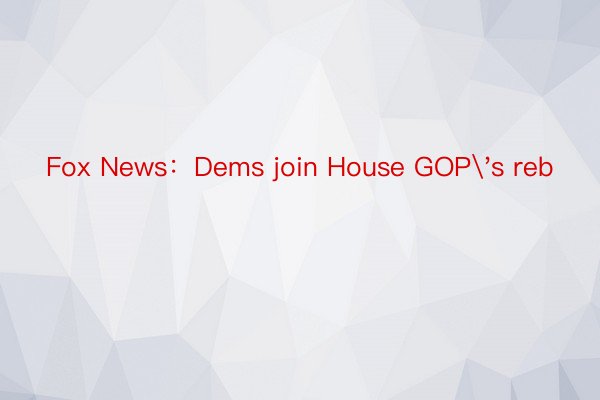 Fox News：Dems join House GOP's reb