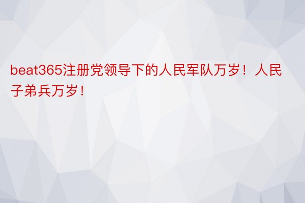 beat365注册党领导下的人民军队万岁！人民子弟兵万岁！