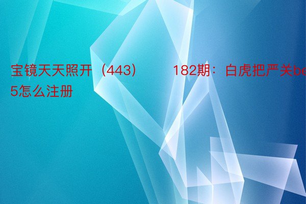 宝镜天天照开（443）　　182期：白虎把严关beat365怎么注册